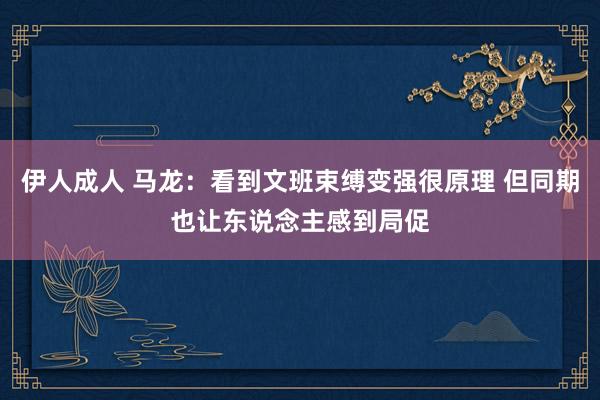 伊人成人 马龙：看到文班束缚变强很原理 但同期也让东说念主感到局促