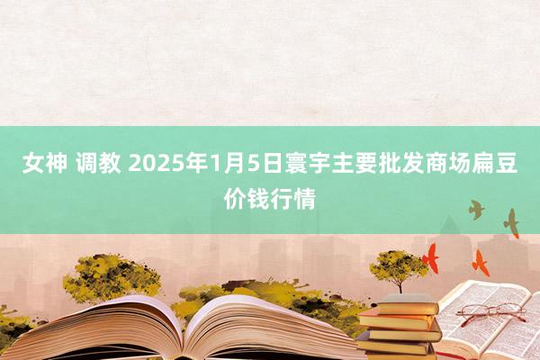 女神 调教 2025年1月5日寰宇主要批发商场扁豆价钱行情