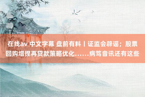 在线av 中文字幕 盘前有料丨证监会辟谣；股票回购增捏再贷款策略优化……病笃音讯还有这些