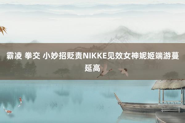 霸凌 拳交 小妙招贬责NIKKE见效女神妮姬端游蔓延高