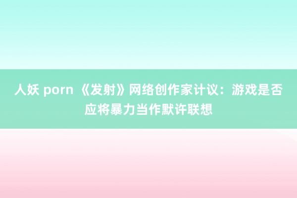 人妖 porn 《发射》网络创作家计议：游戏是否应将暴力当作默许联想