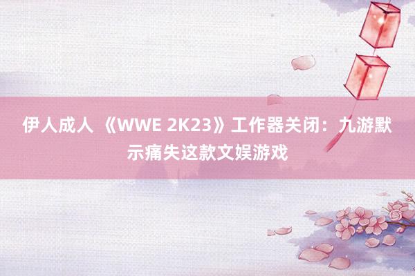 伊人成人 《WWE 2K23》工作器关闭：九游默示痛失这款文娱游戏