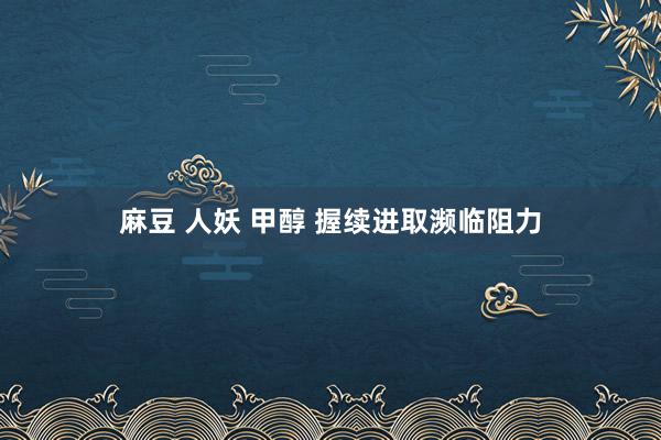 麻豆 人妖 甲醇 握续进取濒临阻力