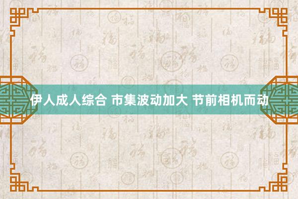 伊人成人综合 市集波动加大 节前相机而动