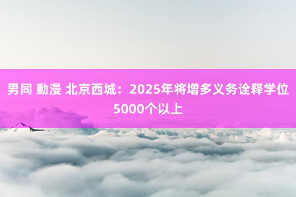 男同 動漫 北京西城：2025年将增多义务诠释学位5000个以上