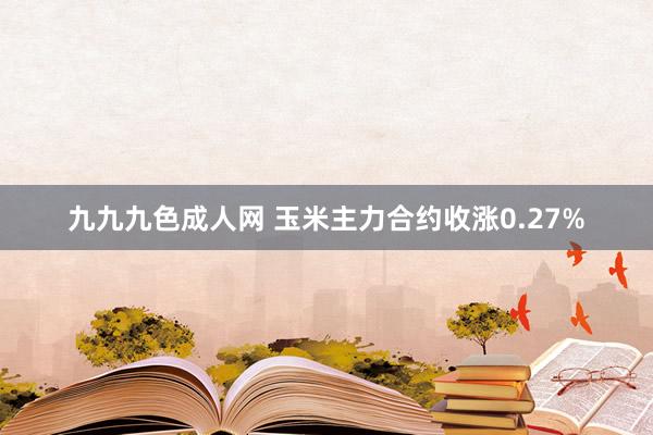 九九九色成人网 玉米主力合约收涨0.27%