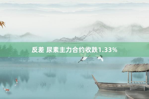 反差 尿素主力合约收跌1.33%