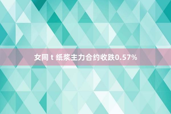 女同 t 纸浆主力合约收跌0.57%