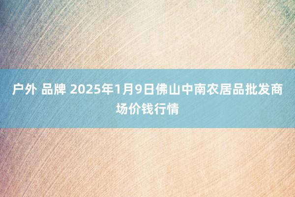 户外 品牌 2025年1月9日佛山中南农居品批发商场价钱行情