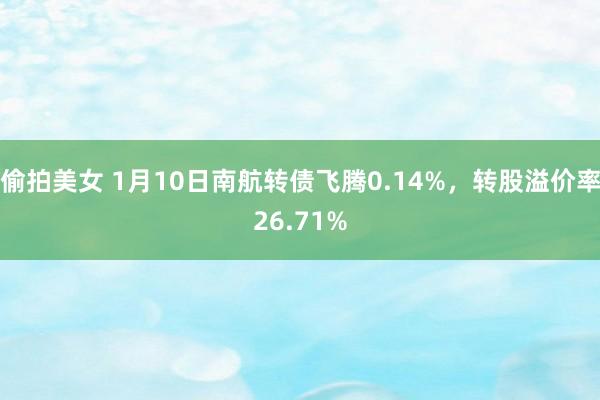 偷拍美女 1月10日南航转债飞腾0.14%，转股溢价率26.71%