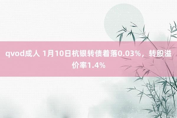 qvod成人 1月10日杭银转债着落0.03%，转股溢价率1.4%