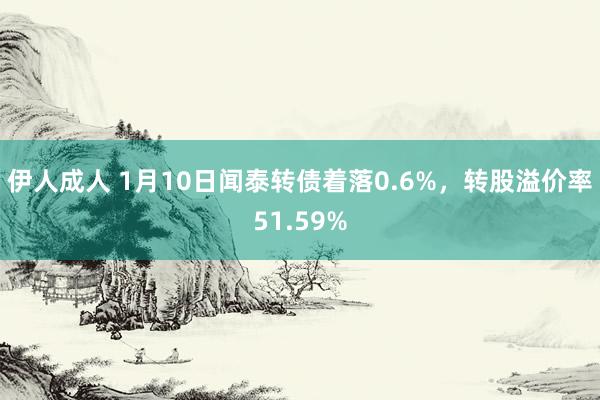 伊人成人 1月10日闻泰转债着落0.6%，转股溢价率51.59%