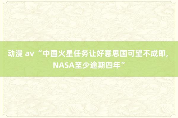 动漫 av “中国火星任务让好意思国可望不成即， NASA至少逾期四年”