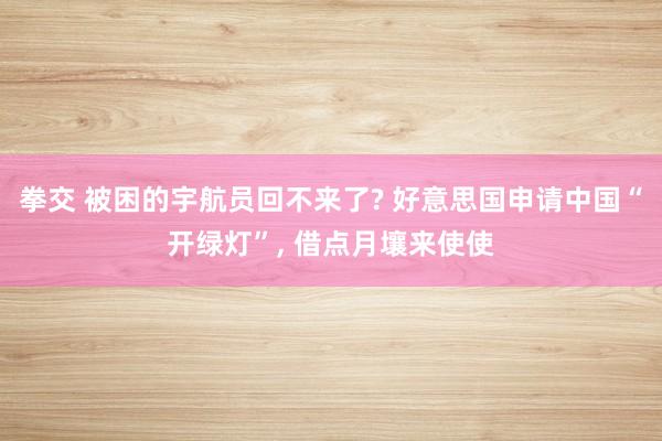 拳交 被困的宇航员回不来了? 好意思国申请中国“开绿灯”， 借点月壤来使使