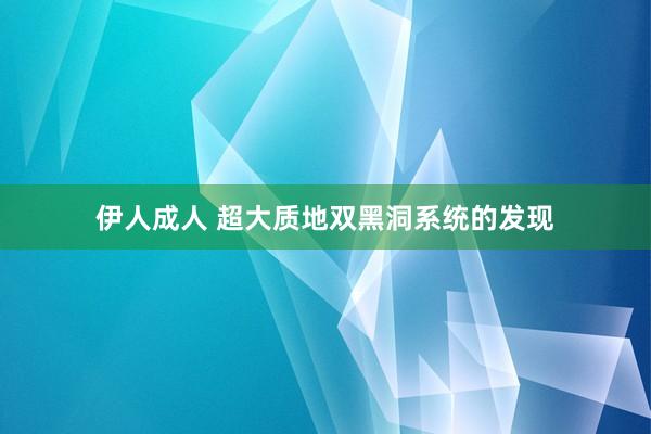 伊人成人 超大质地双黑洞系统的发现