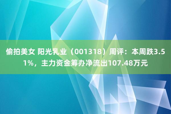 偷拍美女 阳光乳业（001318）周评：本周跌3.51%，主力资金筹办净流出107.48万元