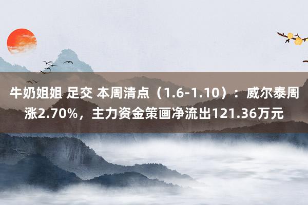 牛奶姐姐 足交 本周清点（1.6-1.10）：威尔泰周涨2.70%，主力资金策画净流出121.36万元