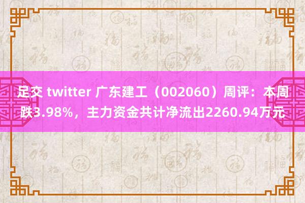 足交 twitter 广东建工（002060）周评：本周跌3.98%，主力资金共计净流出2260.94万元