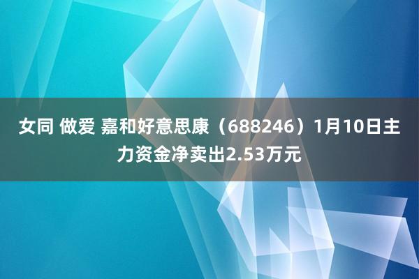 女同 做爱 嘉和好意思康（688246）1月10日主力资金净卖出2.53万元