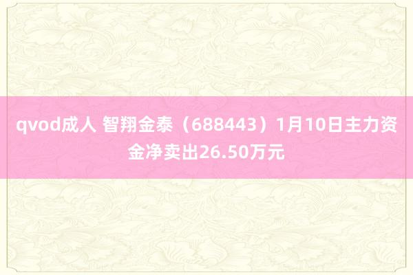 qvod成人 智翔金泰（688443）1月10日主力资金净卖出26.50万元