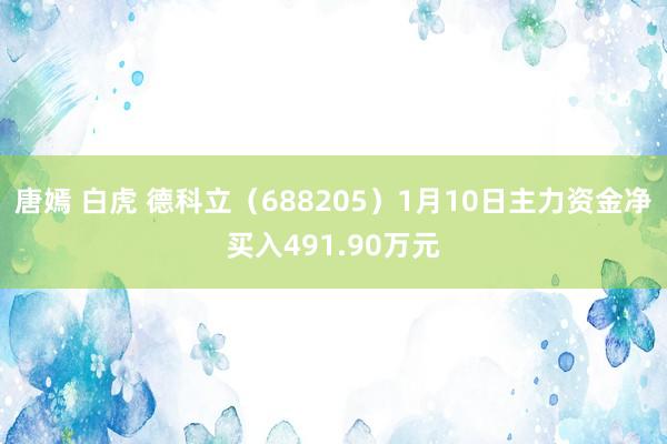 唐嫣 白虎 德科立（688205）1月10日主力资金净买入491.90万元