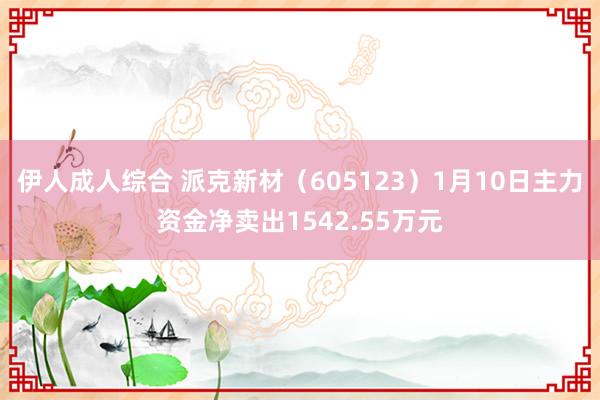 伊人成人综合 派克新材（605123）1月10日主力资金净卖出1542.55万元