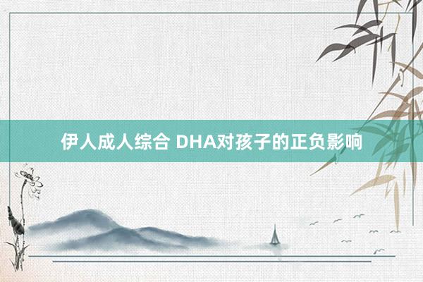 伊人成人综合 DHA对孩子的正负影响