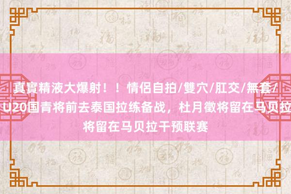 真實精液大爆射！！情侶自拍/雙穴/肛交/無套/大量噴精 U20国青将前去泰国拉练备战，杜月徵将留在马贝拉干预联赛