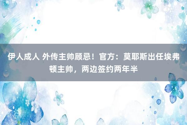 伊人成人 外传主帅顾忌！官方：莫耶斯出任埃弗顿主帅，两边签约两年半