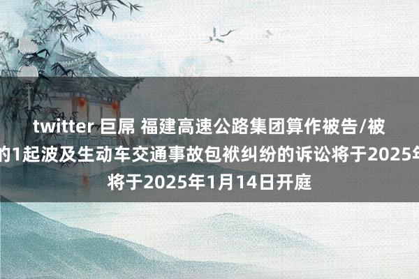 twitter 巨屌 福建高速公路集团算作被告/被上诉东说念主的1起波及生动车交通事故包袱纠纷的诉讼将于2025年1月14日开庭