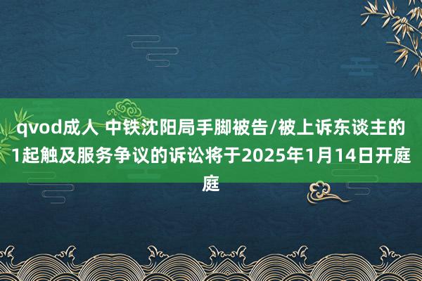 qvod成人 中铁沈阳局手脚被告/被上诉东谈主的1起触及服务争议的诉讼将于2025年1月14日开庭