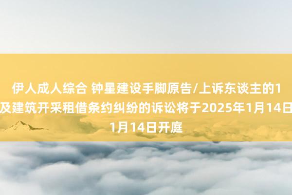 伊人成人综合 钟星建设手脚原告/上诉东谈主的1起波及建筑开采租借条约纠纷的诉讼将于2025年1月14日开庭