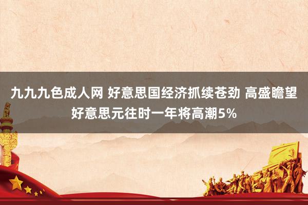 九九九色成人网 好意思国经济抓续苍劲 高盛瞻望好意思元往时一年将高潮5%