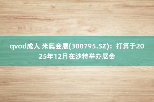 qvod成人 米奥会展(300795.SZ)：打算于2025年12月在沙特举办展会