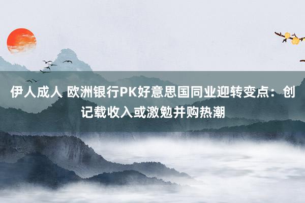 伊人成人 欧洲银行PK好意思国同业迎转变点：创记载收入或激勉并购热潮