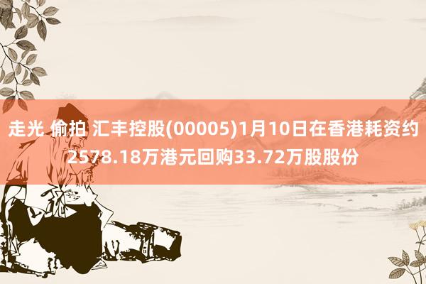 走光 偷拍 汇丰控股(00005)1月10日在香港耗资约2578.18万港元回购33.72万股股份