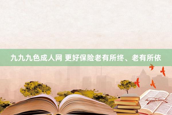 九九九色成人网 更好保险老有所终、老有所依