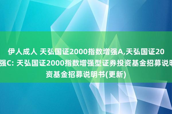 伊人成人 天弘国证2000指数增强A，天弘国证2000指数增强C: 天弘国证2000指数增强型证券投资基金招募说明书(更新)