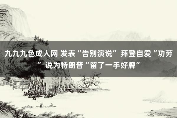 九九九色成人网 发表“告别演说” 拜登自爱“功劳” 说为特朗普“留了一手好牌”