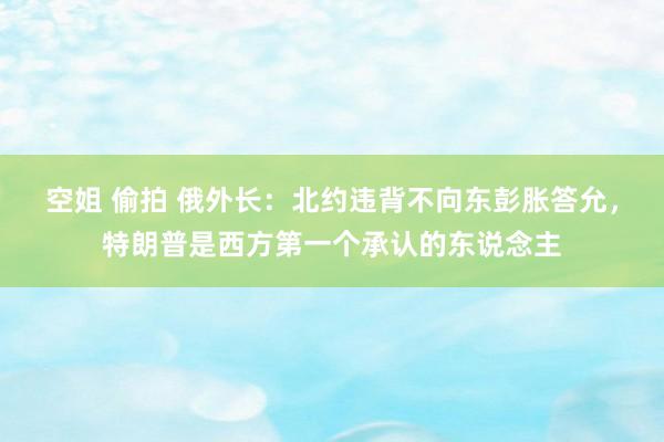 空姐 偷拍 俄外长：北约违背不向东彭胀答允，特朗普是西方第一个承认的东说念主