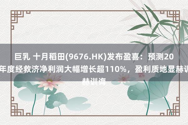 巨乳 十月稻田(9676.HK)发布盈喜：预测2024年度经救济净利润大幅增长超110%，盈利质地显赫训诲