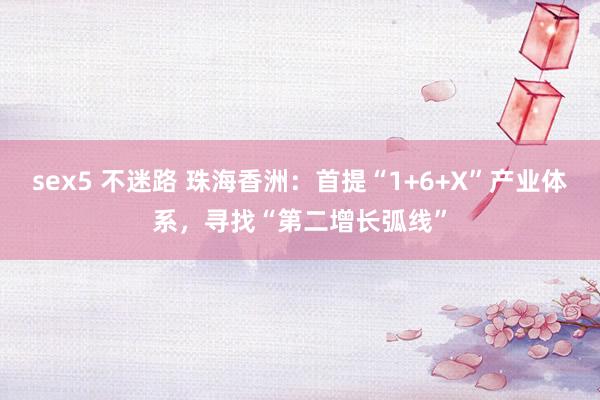 sex5 不迷路 珠海香洲：首提“1+6+X”产业体系，寻找“第二增长弧线”