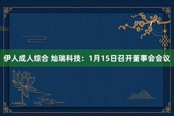 伊人成人综合 灿瑞科技：1月15日召开董事会会议