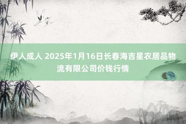 伊人成人 2025年1月16日长春海吉星农居品物流有限公司价钱行情