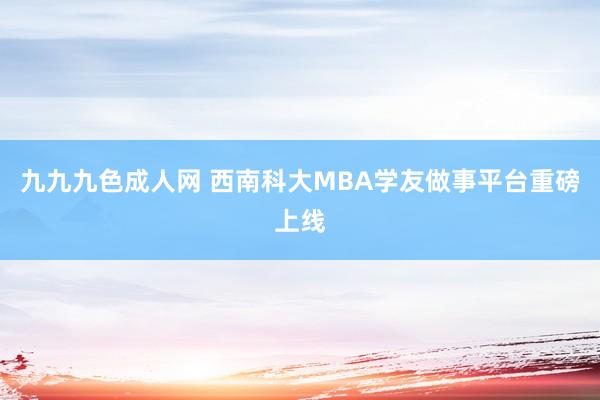 九九九色成人网 西南科大MBA学友做事平台重磅上线