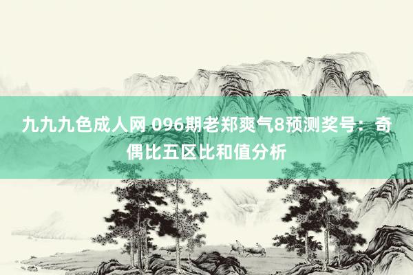 九九九色成人网 096期老郑爽气8预测奖号：奇偶比五区比和值分析