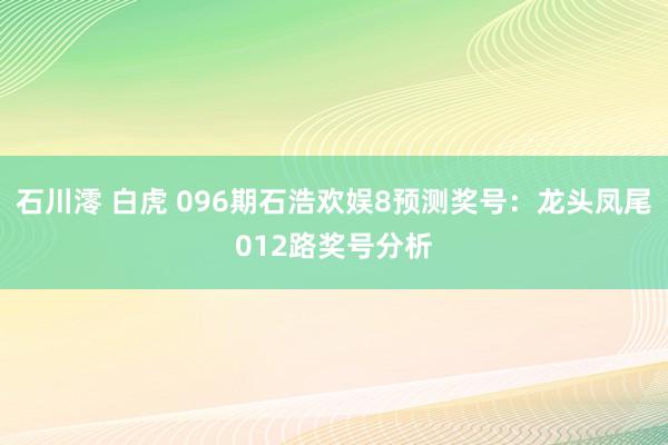 石川澪 白虎 096期石浩欢娱8预测奖号：龙头凤尾012路奖号分析